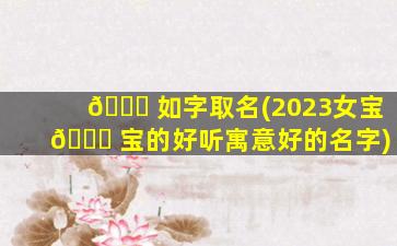 🍀 如字取名(2023女宝 🐎 宝的好听寓意好的名字)